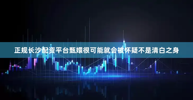 正规长沙配资平台甄嬛很可能就会被怀疑不是清白之身