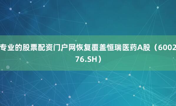 专业的股票配资门户网恢复覆盖恒瑞医药A股（600276.SH）