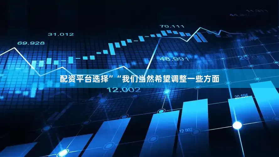 配资平台选择”“我们当然希望调整一些方面