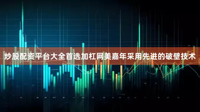 炒股配资平台大全首选加杠网美嘉年采用先进的破壁技术