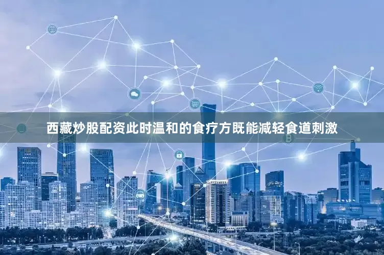 西藏炒股配资此时温和的食疗方既能减轻食道刺激