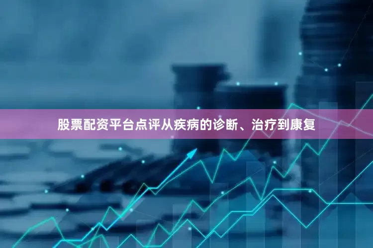 股票配资平台点评从疾病的诊断、治疗到康复