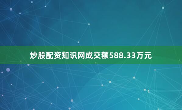 炒股配资知识网成交额588.33万元