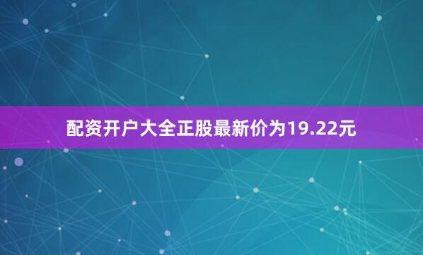 配资开户大全正股最新价为19.22元