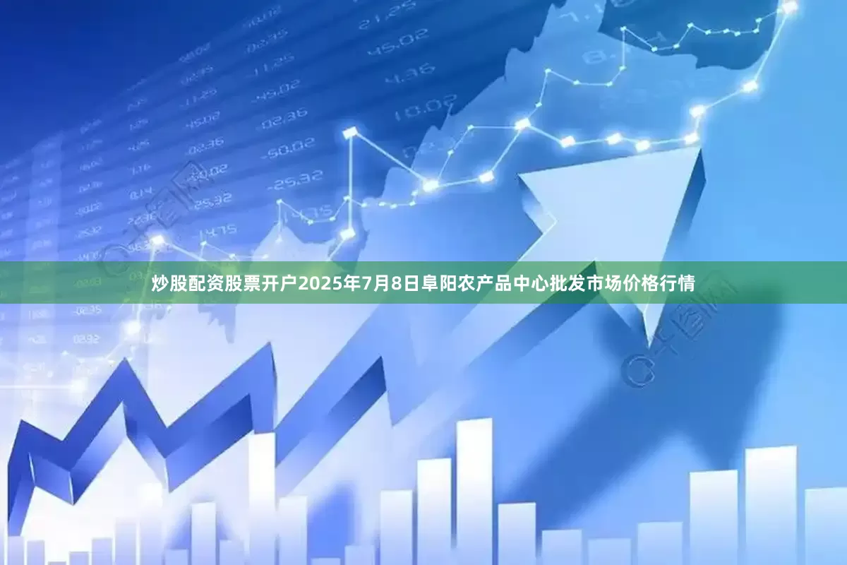 炒股配资股票开户2025年7月8日阜阳农产品中心批发市场价格行情
