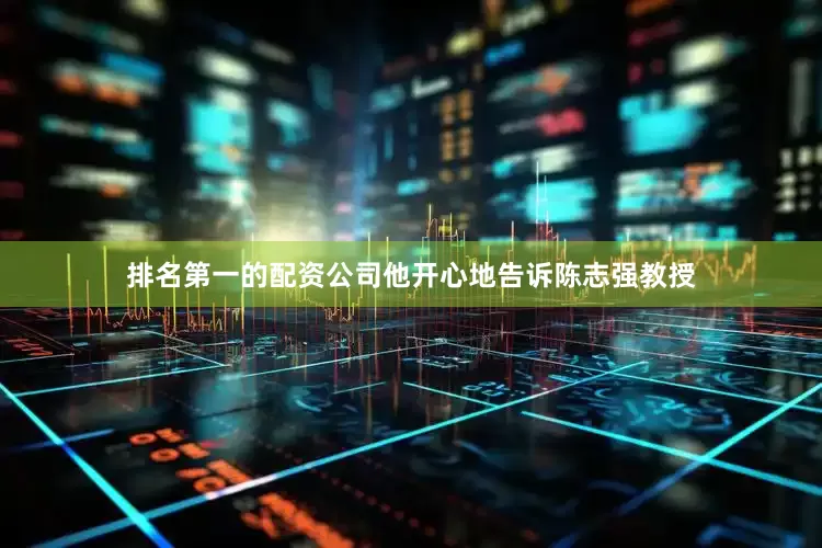 排名第一的配资公司他开心地告诉陈志强教授