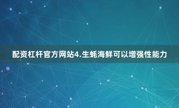 配资杠杆官方网站4.生蚝海鲜可以增强性能力