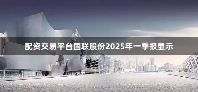 配资交易平台国联股份2025年一季报显示