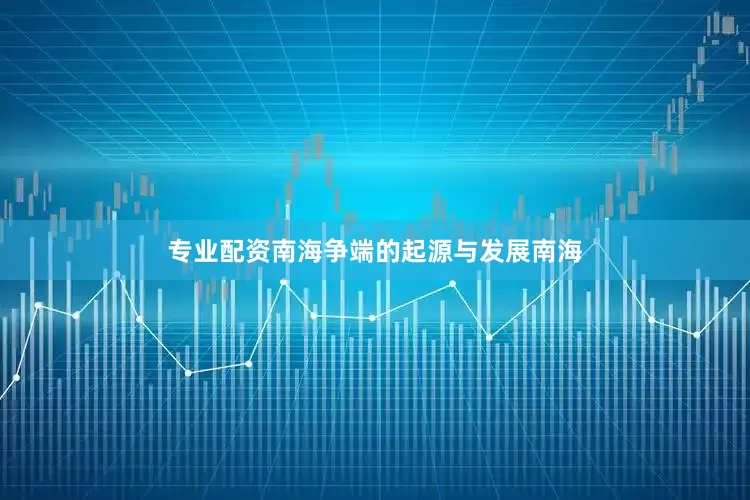 专业配资南海争端的起源与发展南海
