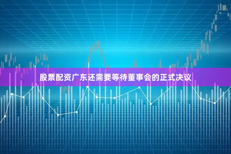 股票配资广东还需要等待董事会的正式决议
