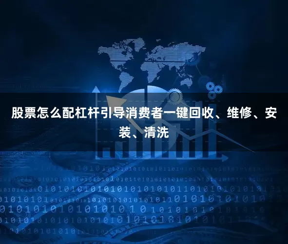 股票怎么配杠杆引导消费者一键回收、维修、安装、清洗