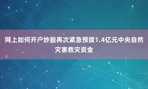 网上如何开户炒股再次紧急预拨1.4亿元中央自然灾害救灾资金