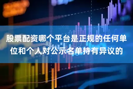 股票配资哪个平台是正规的任何单位和个人对公示名单持有异议的