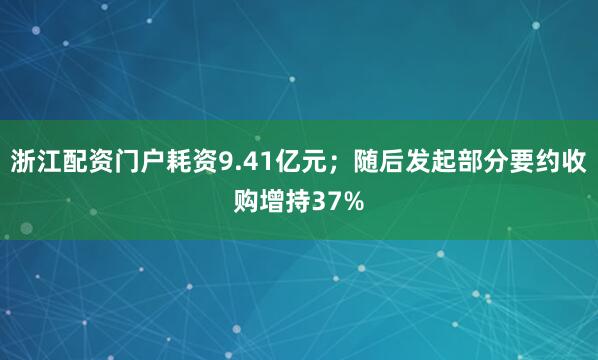 浙江配资门户耗资9.41亿元；随后发起部分要约收购增持37%