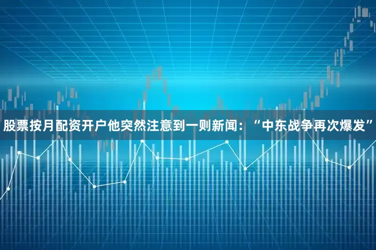 股票按月配资开户他突然注意到一则新闻：“中东战争再次爆发”