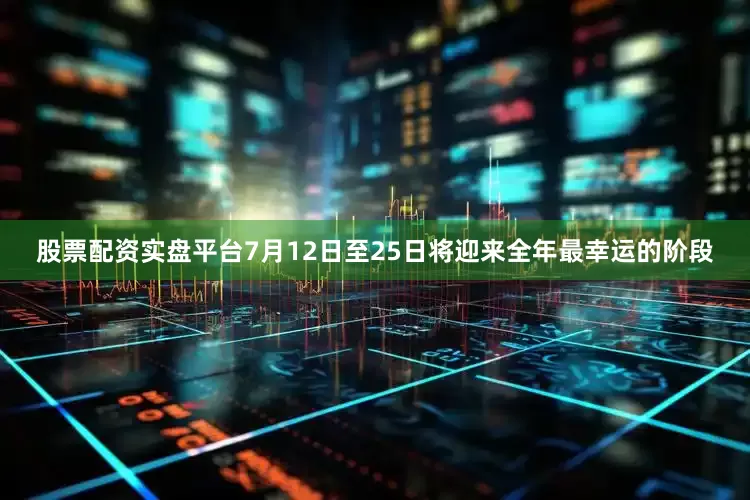 股票配资实盘平台7月12日至25日将迎来全年最幸运的阶段
