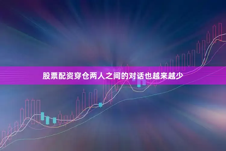 股票配资穿仓两人之间的对话也越来越少
