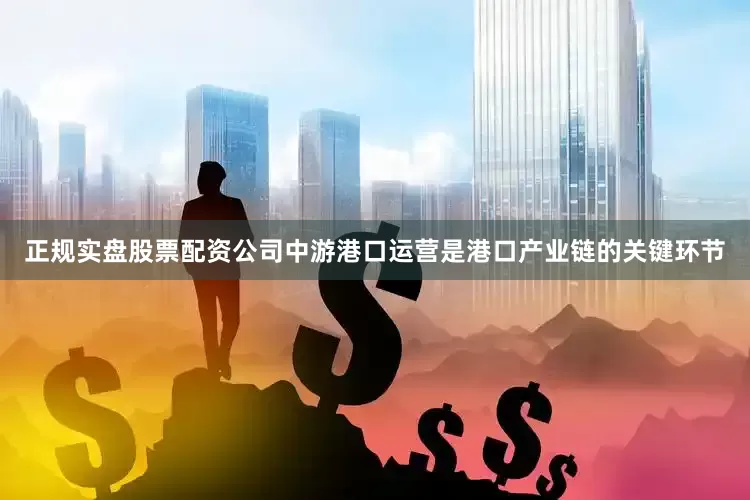 正规实盘股票配资公司　　中游港口运营是港口产业链的关键环节