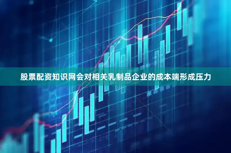 股票配资知识网会对相关乳制品企业的成本端形成压力