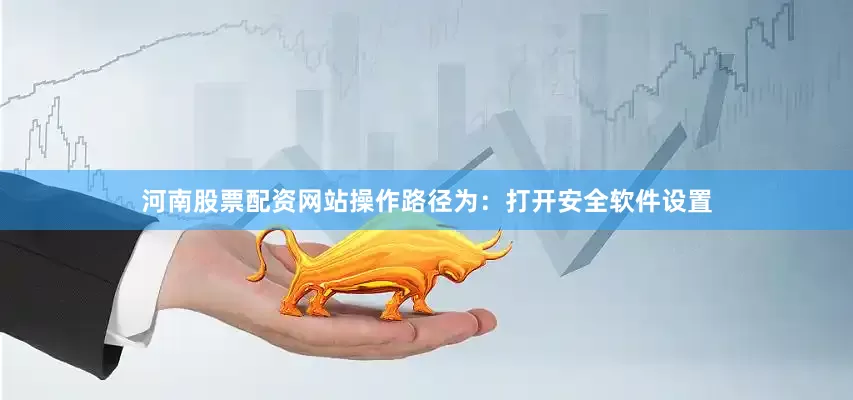 河南股票配资网站操作路径为：打开安全软件设置