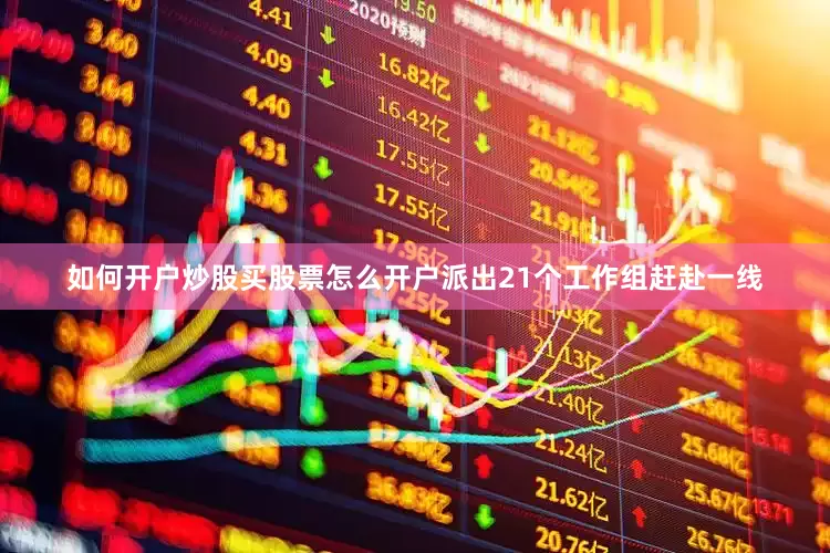 如何开户炒股买股票怎么开户派出21个工作组赶赴一线
