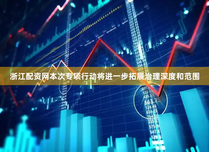 浙江配资网本次专项行动将进一步拓展治理深度和范围