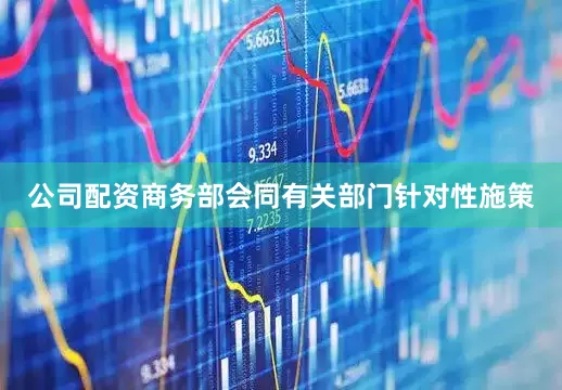 公司配资商务部会同有关部门针对性施策
