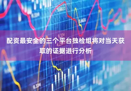 配资最安全的三个平台独检组将对当天获取的证据进行分析