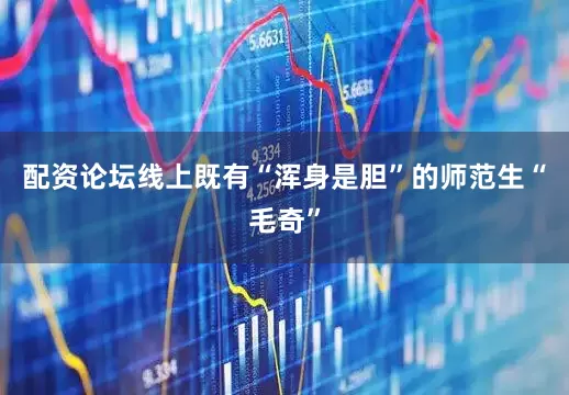 配资论坛线上既有“浑身是胆”的师范生“毛奇”