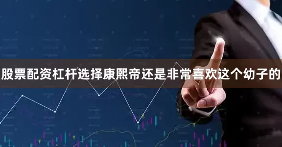 股票配资杠杆选择康熙帝还是非常喜欢这个幼子的