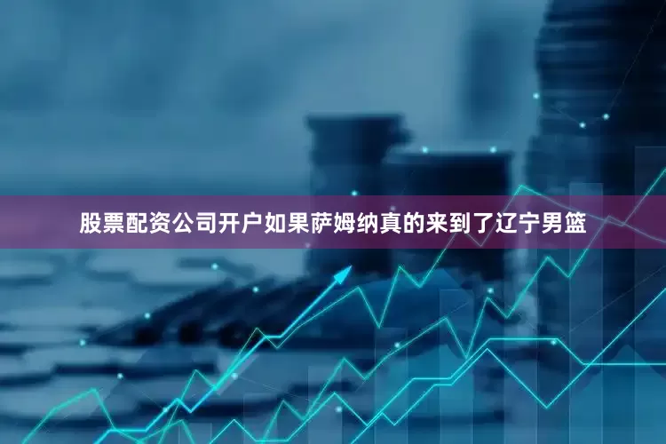 股票配资公司开户如果萨姆纳真的来到了辽宁男篮