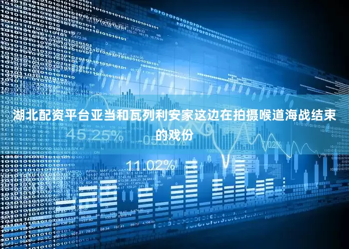 湖北配资平台亚当和瓦列利安家这边在拍摄喉道海战结束的戏份