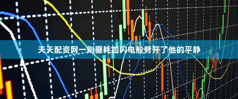 天天配资网一则噩耗如闪电般劈开了他的平静
