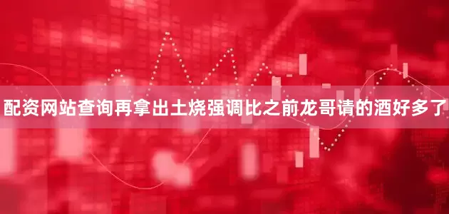 配资网站查询再拿出土烧强调比之前龙哥请的酒好多了