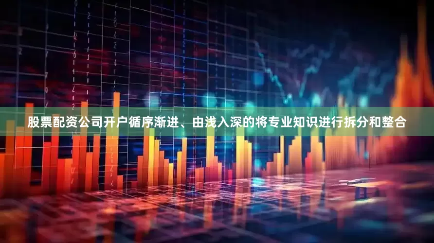股票配资公司开户循序渐进、由浅入深的将专业知识进行拆分和整合