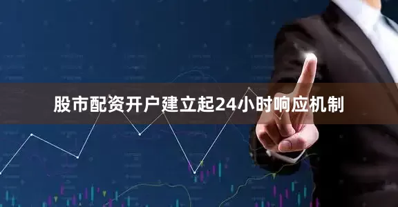 股市配资开户建立起24小时响应机制