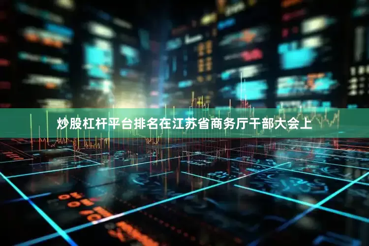 炒股杠杆平台排名在江苏省商务厅干部大会上
