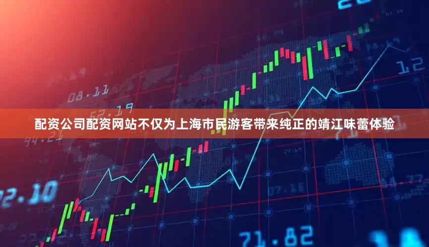 配资公司配资网站不仅为上海市民游客带来纯正的靖江味蕾体验