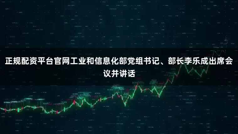 正规配资平台官网工业和信息化部党组书记、部长李乐成出席会议并讲话