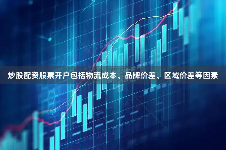 炒股配资股票开户包括物流成本、品牌价差、区域价差等因素