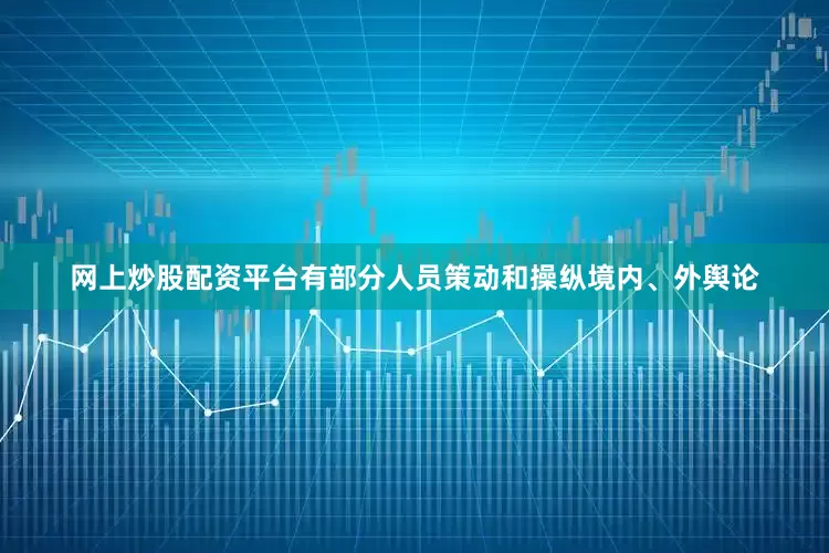 网上炒股配资平台有部分人员策动和操纵境内、外舆论