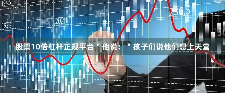 股票10倍杠杆正规平台"他说:"孩子们说他们想上天堂