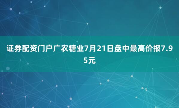 证券配资门户广农糖业7月21日盘中最高价报7.95元