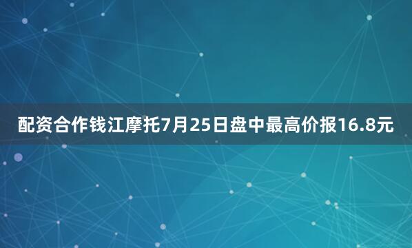 配资合作钱江摩托7月25日盘中最高价报16.8元