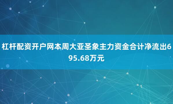 杠杆配资开户网本周大亚圣象主力资金合计净流出695.68万元