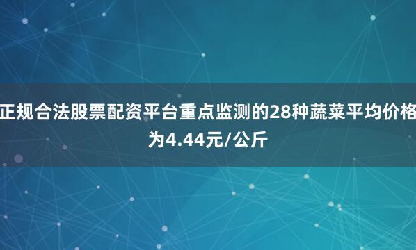 正规合法股票配资平台重点监测的28种蔬菜平均价格为4.44元/公斤
