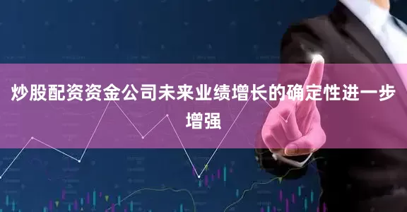 炒股配资资金公司未来业绩增长的确定性进一步增强