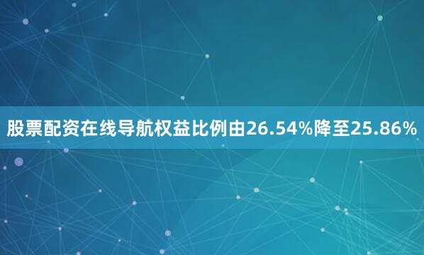 股票配资在线导航权益比例由26.54%降至25.86%