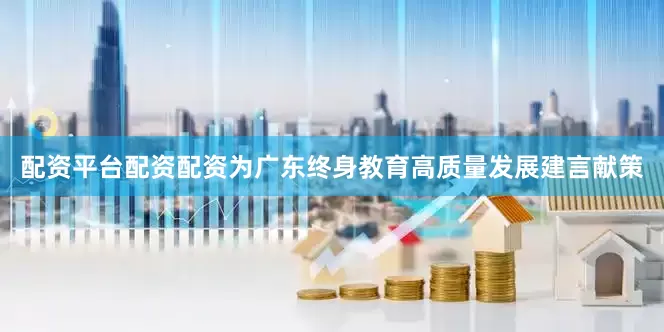 配资平台配资配资为广东终身教育高质量发展建言献策