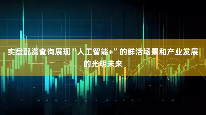 实盘配资查询展现“人工智能+”的鲜活场景和产业发展的光明未来